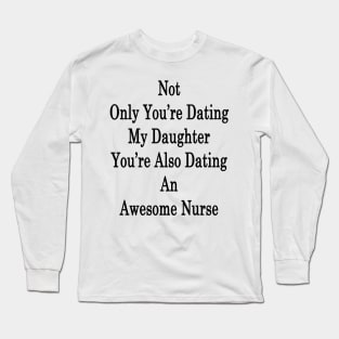 Not Only You're Dating My Daughter You're Also Dating An Awesome Nurse Long Sleeve T-Shirt